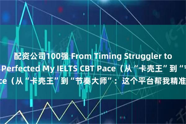 配资公司100强 From Timing Struggler to Pro: This Platform Perfected My IELTS CBT Pace（从“卡壳王”到“节奏大师”：这个平台帮我精准把控机考时间）