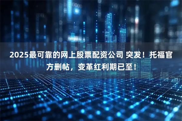 2025最可靠的网上股票配资公司 突发！托福官方删帖，变革红利期已至！