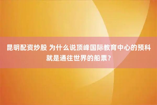 昆明配资炒股 为什么说顶峰国际教育中心的预科就是通往世界的船票？