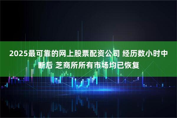 2025最可靠的网上股票配资公司 经历数小时中断后 芝商所所有市场均已恢复