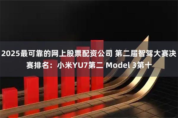2025最可靠的网上股票配资公司 第二届智驾大赛决赛排名：小米YU7第二 Model 3第十
