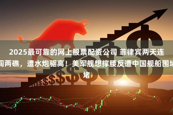 2025最可靠的网上股票配资公司 菲律宾两天连闯两礁，遭水炮驱离！美军舰想撑腰反遭中国舰船围堵