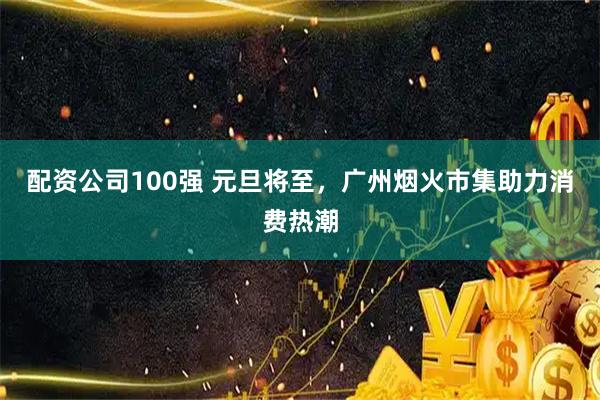 配资公司100强 元旦将至，广州烟火市集助力消费热潮