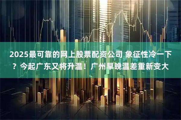 2025最可靠的网上股票配资公司 象征性冷一下？今起广东又将升温！广州早晚温差重新变大
