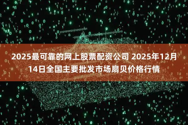 2025最可靠的网上股票配资公司 2025年12月14日全国主要批发市场扇贝价格行情