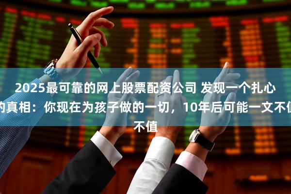 2025最可靠的网上股票配资公司 发现一个扎心的真相：你现在为孩子做的一切，10年后可能一文不值