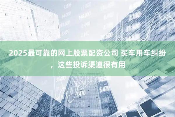2025最可靠的网上股票配资公司 买车用车纠纷，这些投诉渠道很有用
