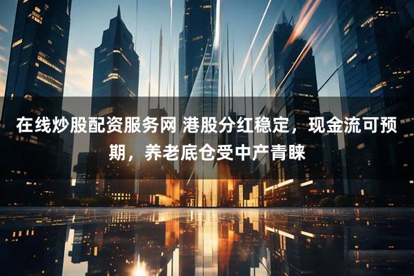 在线炒股配资服务网 港股分红稳定，现金流可预期，养老底仓受中产青睐