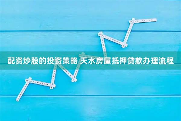 配资炒股的投资策略 天水房屋抵押贷款办理流程