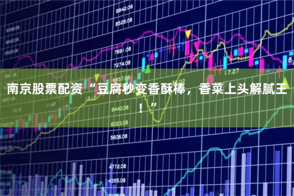 南京股票配资 “豆腐秒变香酥棒，香菜上头解腻王！”