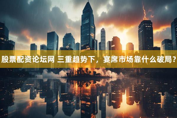 股票配资论坛网 三重趋势下，宴席市场靠什么破局？