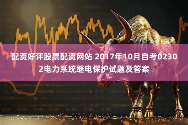 配资好评股票配资网站 2017年10月自考02302电力系统继电保护试题及答案