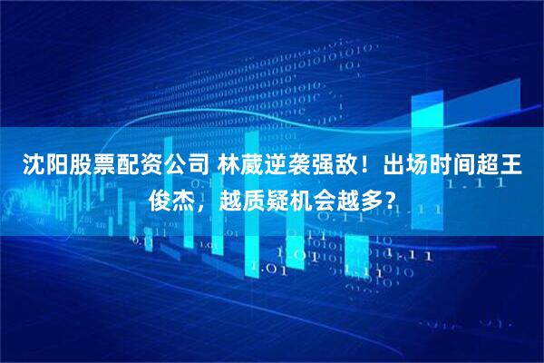 沈阳股票配资公司 林葳逆袭强敌！出场时间超王俊杰，越质疑机会越多？