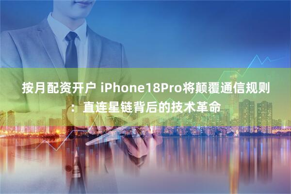 按月配资开户 iPhone18Pro将颠覆通信规则：直连星链背后的技术革命