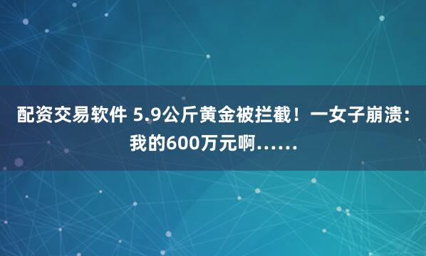 配资交易软件 5.9公斤黄金被拦截！一女子崩溃：我的600万元啊……