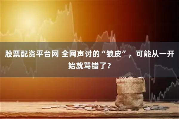 股票配资平台网 全网声讨的“狼皮”，可能从一开始就骂错了？