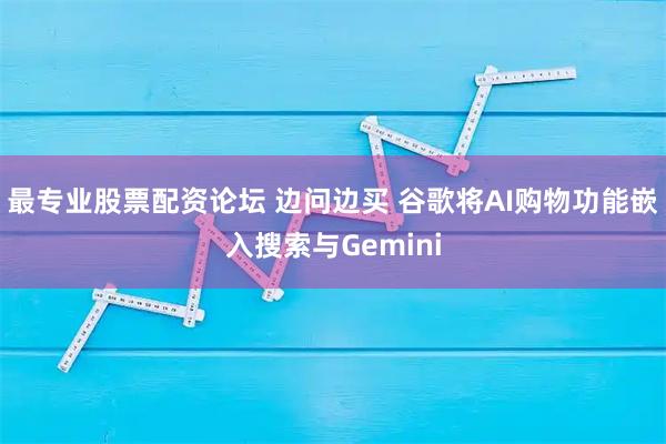 最专业股票配资论坛 边问边买 谷歌将AI购物功能嵌入搜索与Gemini