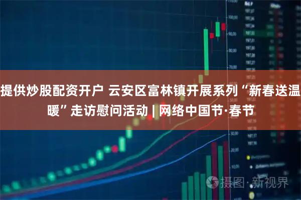 提供炒股配资开户 云安区富林镇开展系列“新春送温暖”走访慰问活动 | 网络中国节·春节