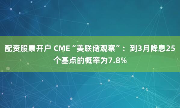 配资股票开户 CME“美联储观察”：到3月降息25个基点的概率为7.8%