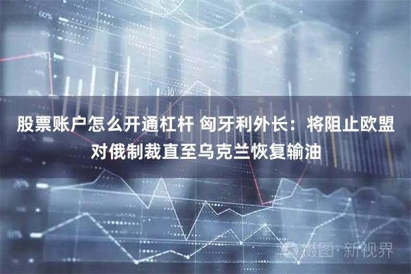 股票账户怎么开通杠杆 匈牙利外长：将阻止欧盟对俄制裁直至乌克兰恢复输油