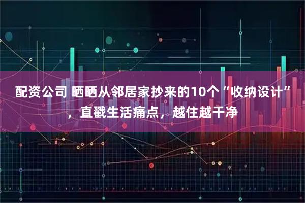 配资公司 晒晒从邻居家抄来的10个“收纳设计”，直戳生活痛点，越住越干净