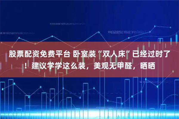 股票配资免费平台 卧室装“双人床”已经过时了！建议学学这么装，美观无甲醛，晒晒