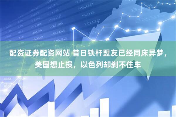 配资证券配资网站 昔日铁杆盟友已经同床异梦，美国想止损，以色列却刹不住车