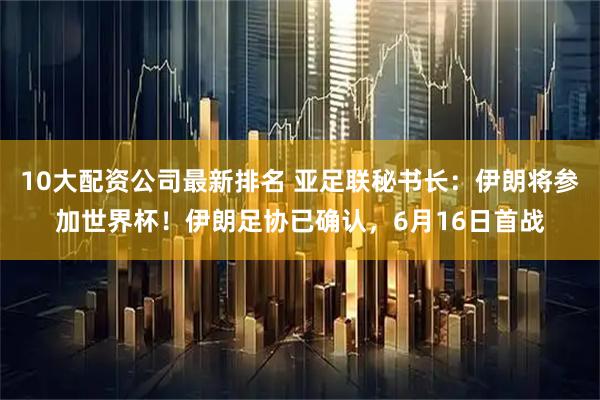 10大配资公司最新排名 亚足联秘书长：伊朗将参加世界杯！伊朗足协已确认，6月16日首战