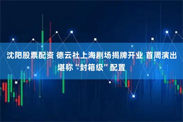 沈阳股票配资 德云社上海剧场揭牌开业 首周演出堪称“封箱级”配置