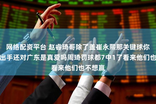 网络配资平台 赵睿琦哥除了盖崔永熙那关键球你是真不出手还对广东是真爱吗周琦罚球都7中1了看来他们也不想赢