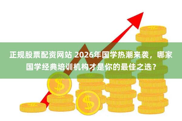 正规股票配资网站 2026年国学热潮来袭,哪家国学经典培训机构才是你的最佳之选?