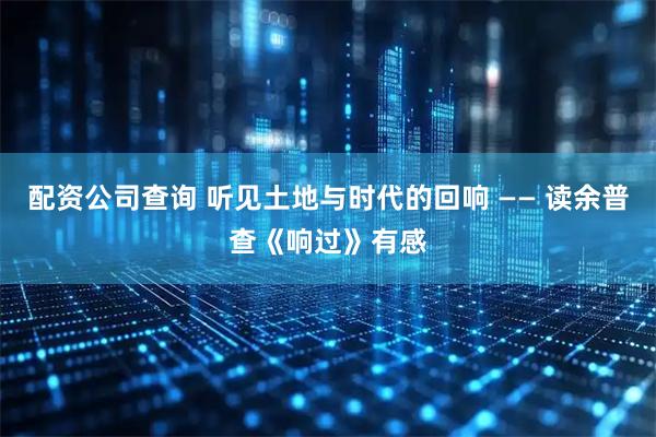 配资公司查询 听见土地与时代的回响 —— 读余普查《响过》有感