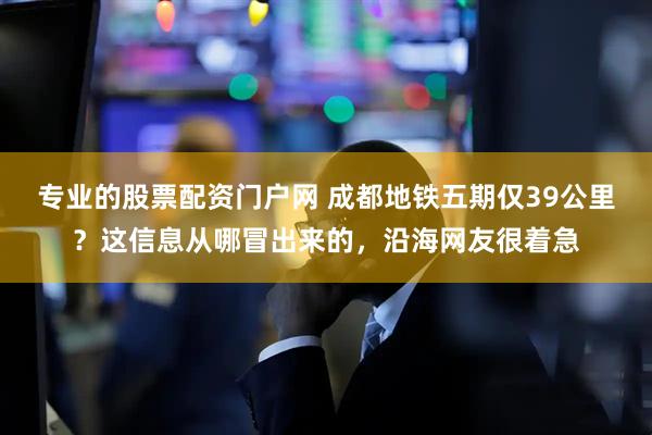 专业的股票配资门户网 成都地铁五期仅39公里？这信息从哪冒出来的，沿海网友很着急