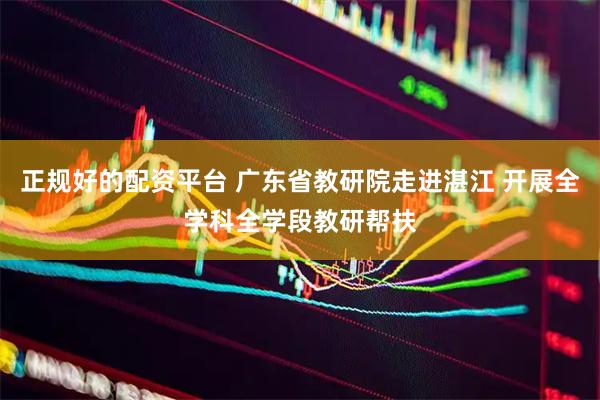正规好的配资平台 广东省教研院走进湛江 开展全学科全学段教研帮扶