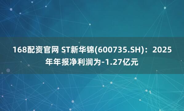 168配资官网 ST新华锦(600735.SH)：2025年年报净利润为-1.27亿元
