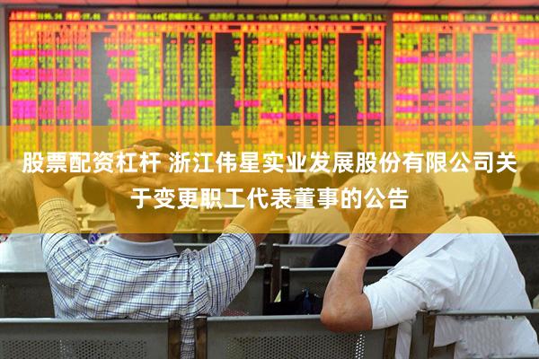 股票配资杠杆 浙江伟星实业发展股份有限公司关于变更职工代表董事的公告