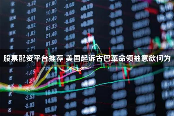 股票配资平台推荐 美国起诉古巴革命领袖意欲何为