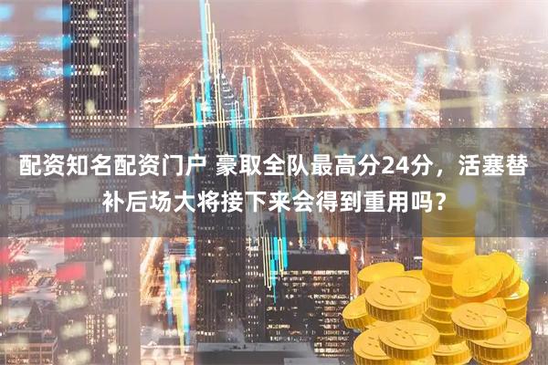 配资知名配资门户 豪取全队最高分24分，活塞替补后场大将接下来会得到重用吗？