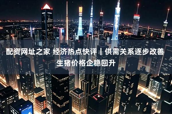 配资网址之家 经济热点快评｜供需关系逐步改善 生猪价格企稳回升