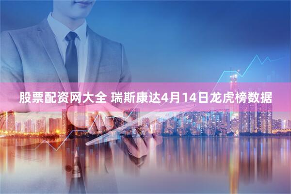 股票配资网大全 瑞斯康达4月14日龙虎榜数据