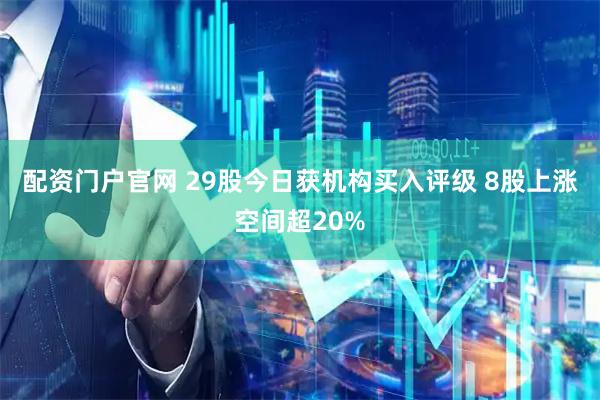 配资门户官网 29股今日获机构买入评级 8股上涨空间超20%