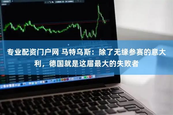 专业配资门户网 马特乌斯：除了无缘参赛的意大利，德国就是这届最大的失败者